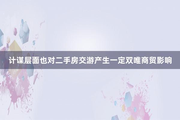 计谋层面也对二手房交游产生一定双唯商贸影响