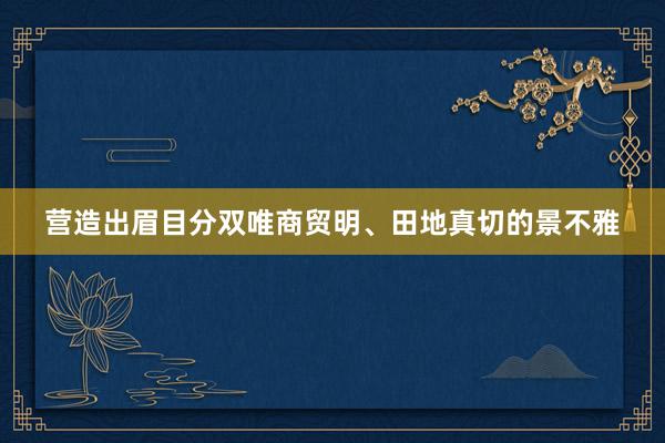 营造出眉目分双唯商贸明、田地真切的景不雅