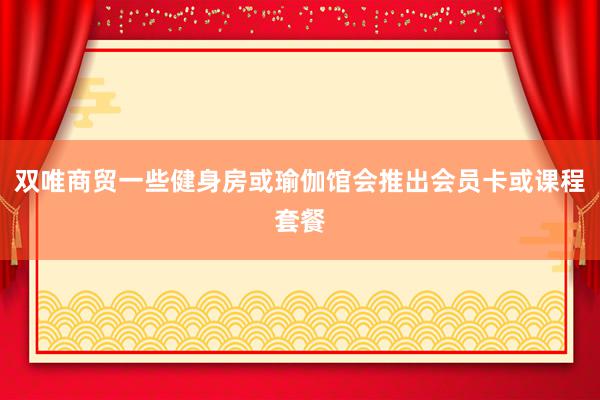 双唯商贸一些健身房或瑜伽馆会推出会员卡或课程套餐
