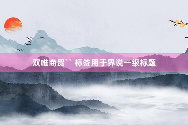 双唯商贸`` 标签用于界说一级标题