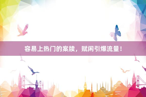 容易上热门的案牍，赋闲引爆流量！