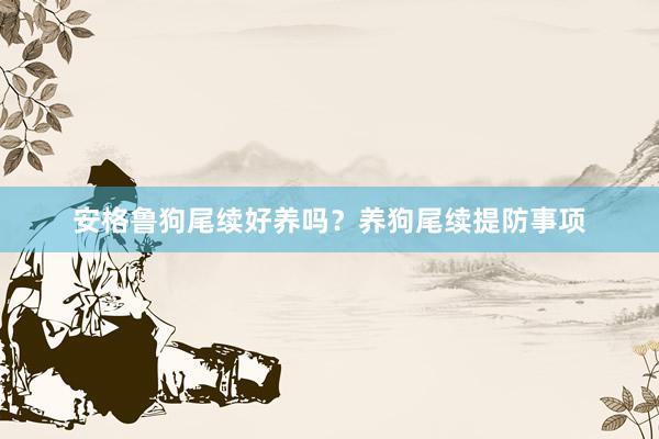 安格鲁狗尾续好养吗?养狗尾续提防事项