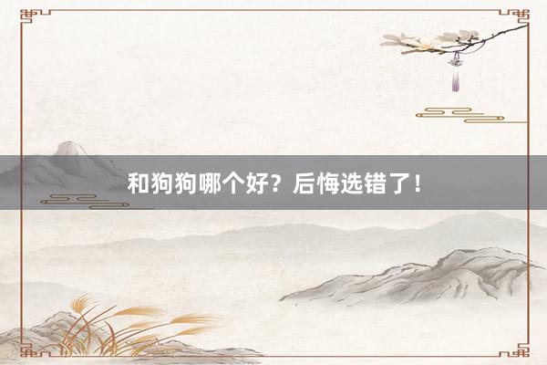 和狗狗哪个好？后悔选错了！